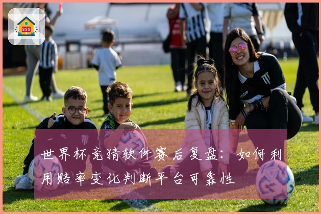 世界杯竞猜软件赛后复盘：如何利用赔率变化判断平台可靠性