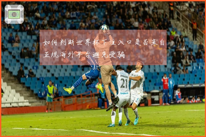 如何判断世界杯下注入口是否来自正规海外平台避免受骗